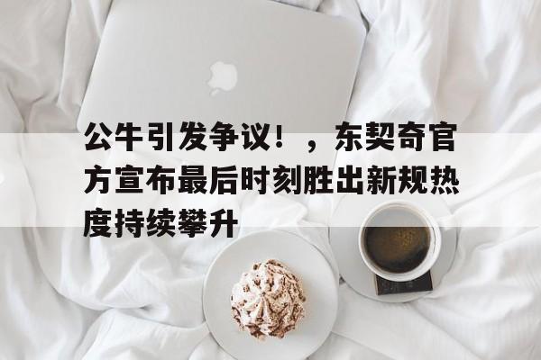 公牛引发争议！，东契奇官方宣布最后时刻胜出新规热度持续攀升的简单介绍