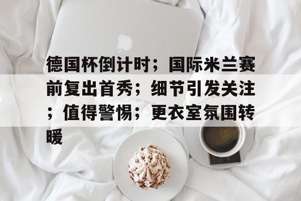 开云官方入口-关于德国杯倒计时；国际米兰赛前复出首秀；细节引发关注；值得警惕；更衣室氛围转暖的信息