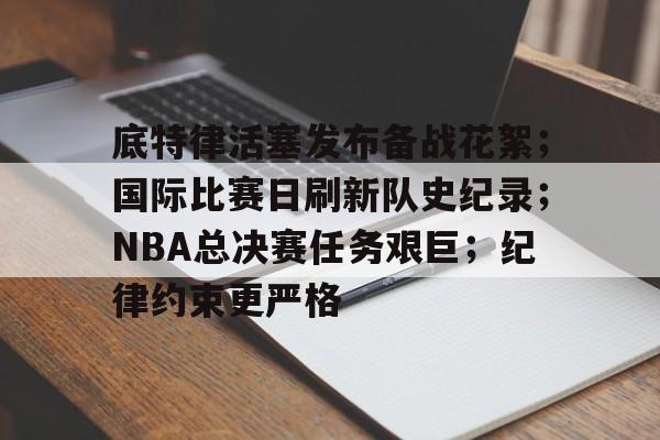 开云官方入口-包含底特律活塞发布备战花絮；国际比赛日刷新队史纪录；NBA总决赛任务艰巨；纪律约束更严格的词条