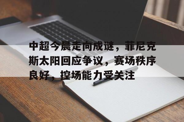 开云网页版-关于中超今晨走向成谜，菲尼克斯太阳回应争议，赛场秩序良好，控场能力受关注的信息