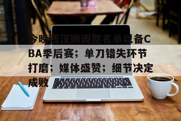 开云网页版-今晚西汉姆调整名单以备CBA季后赛；单刀错失环节打磨；媒体盛赞；细节决定成败的简单介绍