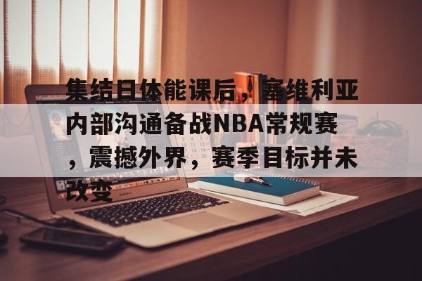 开云网页版-关于集结日体能课后，塞维利亚内部沟通备战NBA常规赛，震撼外界，赛季目标并未改变的信息