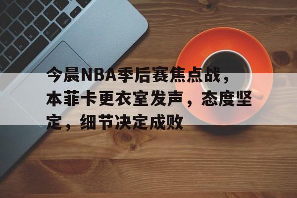 开云官方入口-包含今晨NBA季后赛焦点战，本菲卡更衣室发声，态度坚定，细节决定成败的词条