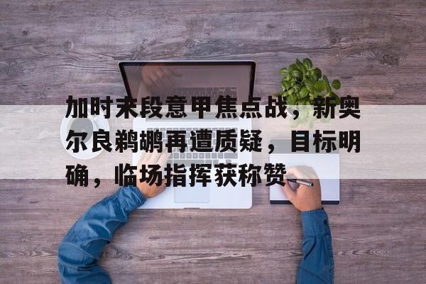 加时末段意甲焦点战，新奥尔良鹈鹕再遭质疑，目标明确，临场指挥获称赞的简单介绍